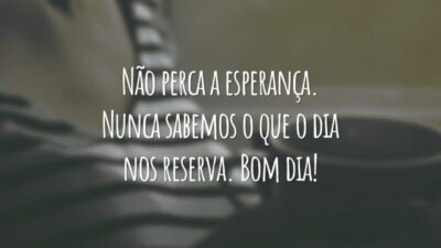 Não perca a esperança. Nunca sabemos o que o dia nos reserva. Bom dia!