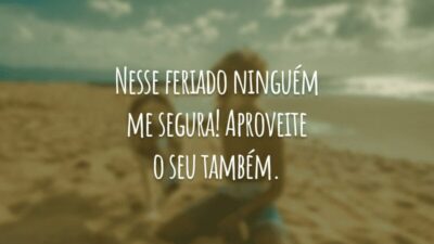 Nesse feriado ninguém me segura! Aproveite o seu também.