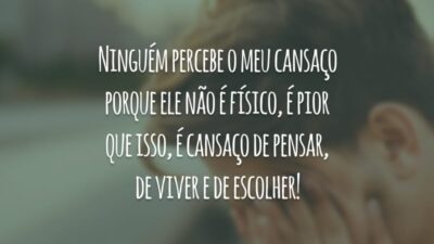 Ninguém percebe o meu cansaço porque ele não é físico, é pior que isso, é cansaço de pensar, de viver e de escolher!