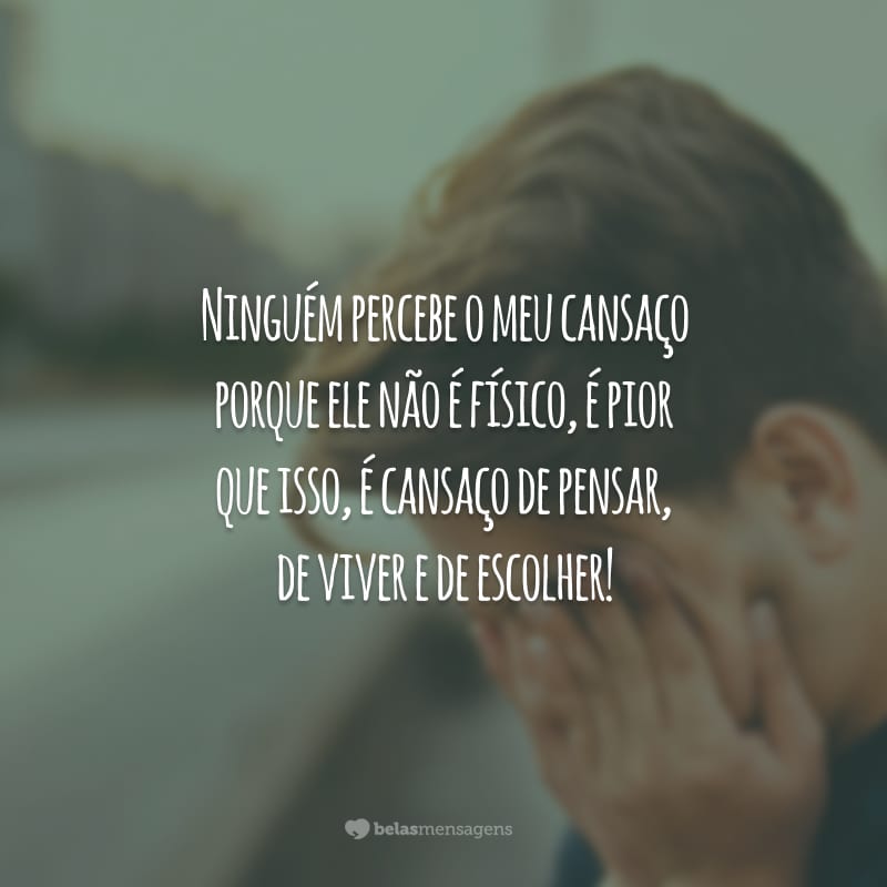 Ninguém percebe o meu cansaço porque ele não é físico, é pior que isso, é cansaço de pensar, de viver e de escolher!