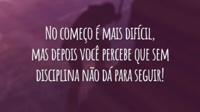 No começo é mais difícil, mas depois você percebe que sem disciplina não dá para seguir!
