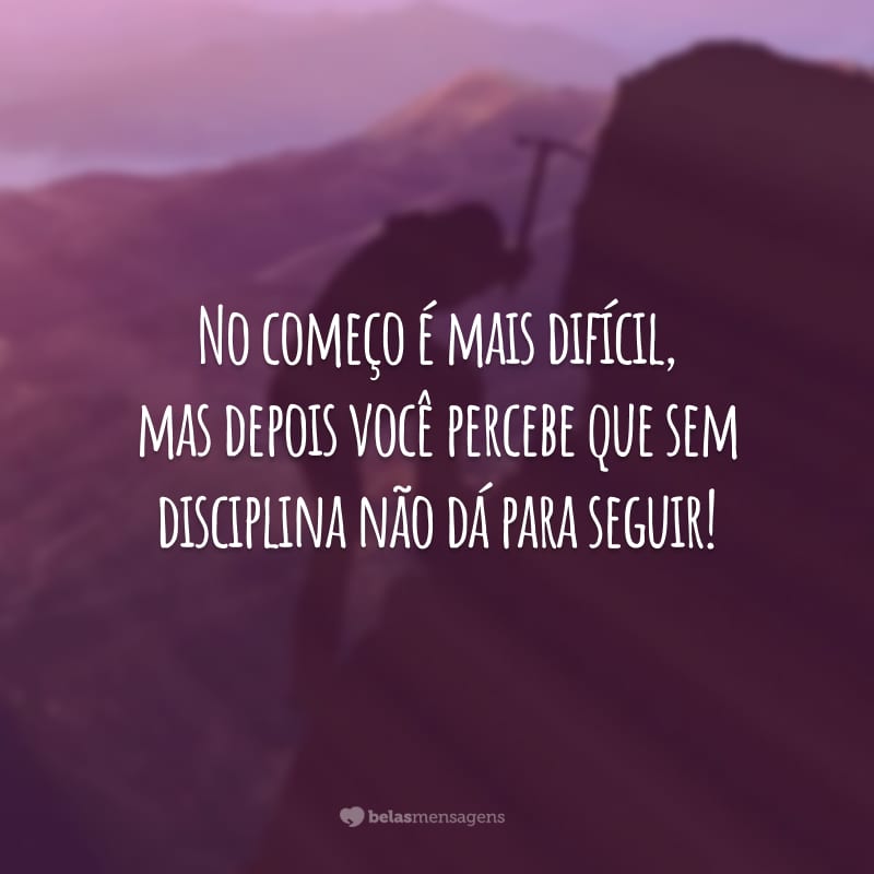 No começo é mais difícil, mas depois você percebe que sem disciplina não dá para seguir!