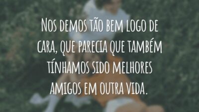 Nos demos tão bem logo de cara, que parecia que também tínhamos sido melhores amigos em outra vida.