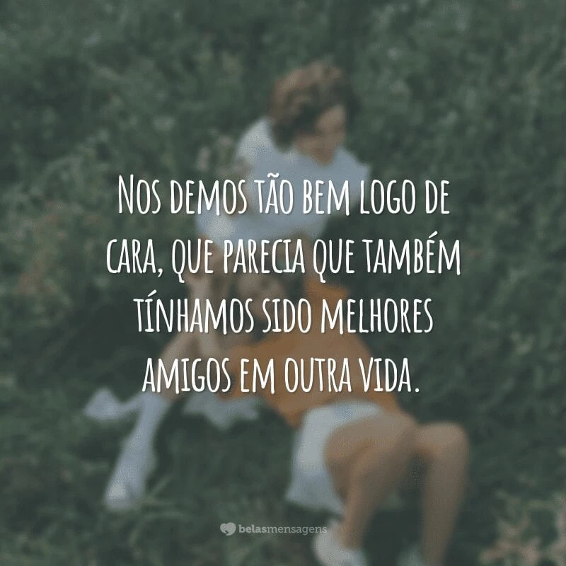 Nos demos tão bem logo de cara, que parecia que também tínhamos sido melhores amigos em outra vida.