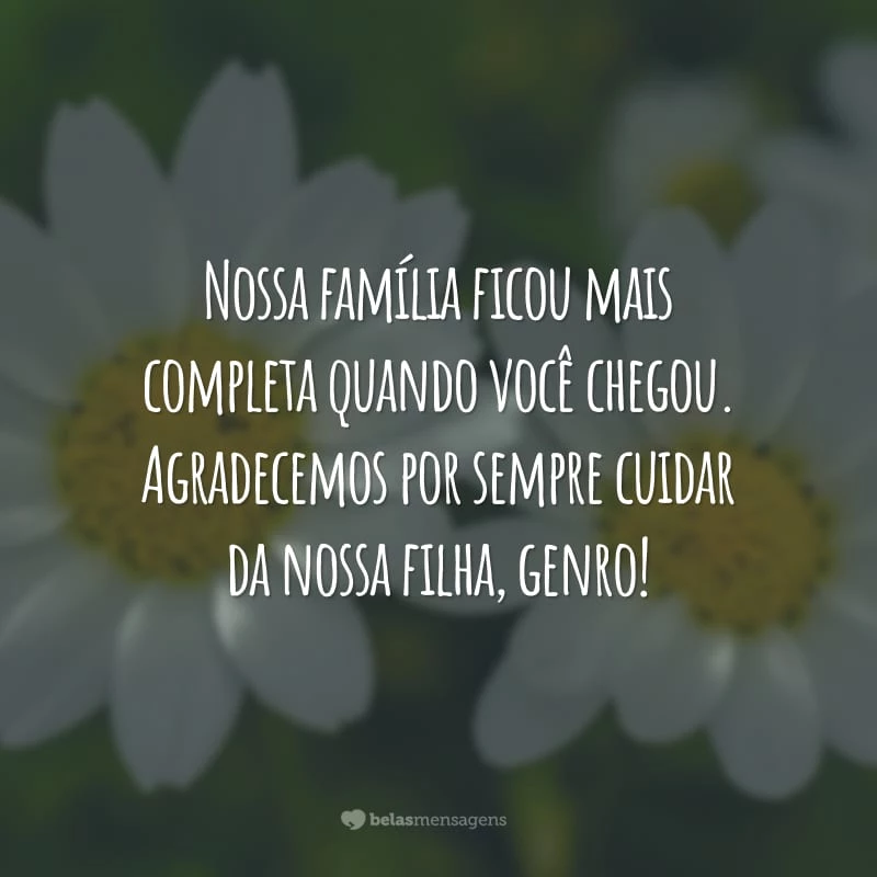 Nossa família ficou mais completa quando você chegou. Agradecemos por sempre cuidar da nossa filha, genro!