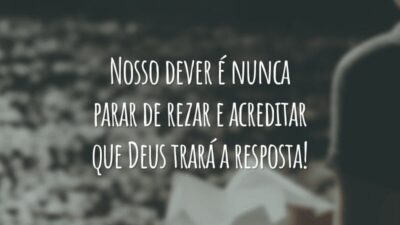 Nosso dever é nunca parar de rezar e acreditar que Deus trará a resposta!