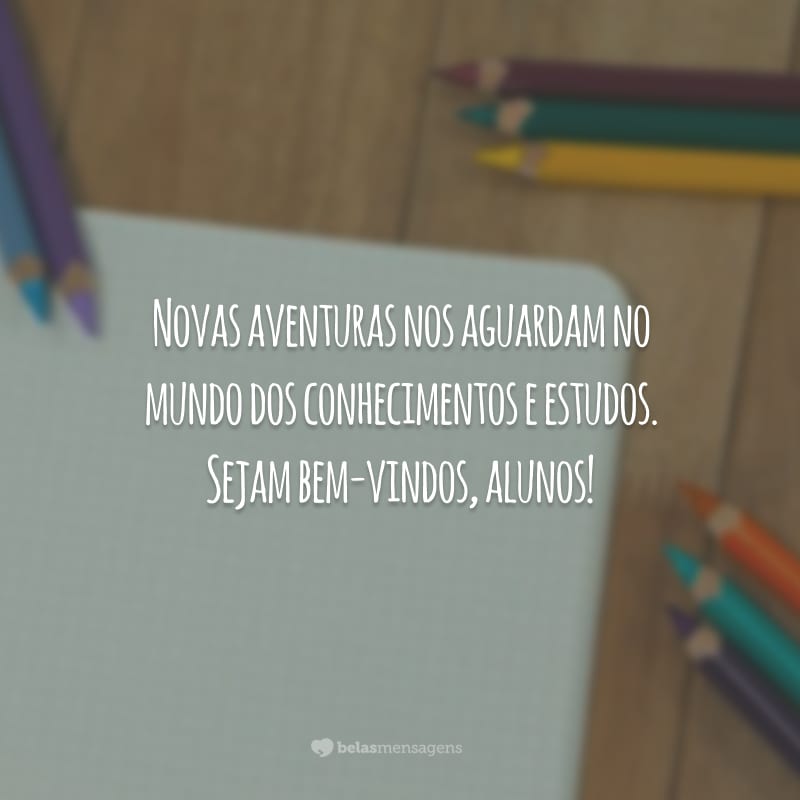 Novas aventuras nos aguardam no mundo dos conhecimentos e estudos. Sejam bem-vindos, alunos!