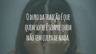 O duro da traição é que quem sofre é sempre quem não tem culpa de nada.