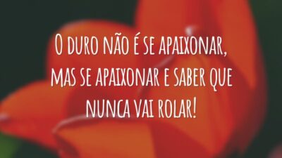 O duro não é se apaixonar, mas se apaixonar e saber que nunca vai rolar!