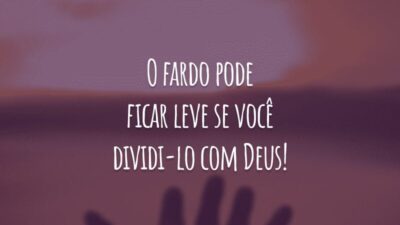 O fardo pode ficar leve se você dividi-lo com Deus!