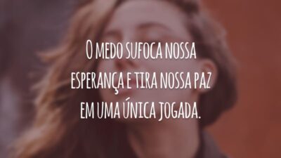 O medo sufoca nossa esperança e tira nossa paz em uma única jogada.