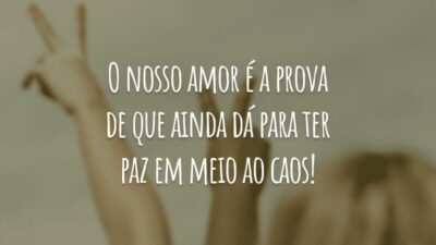 O nosso amor é a prova de que ainda dá para ter paz em meio ao caos!