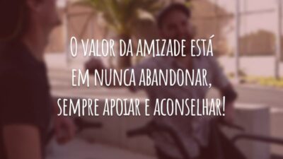 O valor da amizade está em nunca abandonar, sempre apoiar e aconselhar!