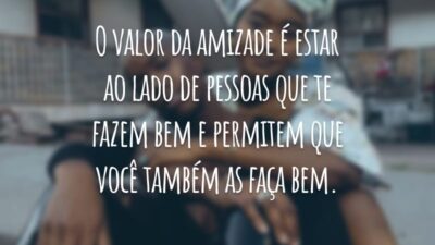 O valor da amizade é estar ao lado de pessoas que te fazem bem e permitem que você também as faça bem.
