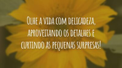 Olhe a vida com delicadeza, aproveitando os detalhes e curtindo as pequenas surpresas!