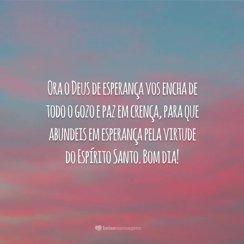 Ora o Deus de esperança vos encha de todo o gozo e paz em crença, para que abundeis em esperança pela virtude do Espírito Santo. Bom dia!