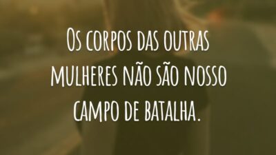 Os corpos das outras mulheres não são nosso campo de batalha.
