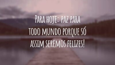 Para hoje: paz para todo mundo porque só assim seremos felizes!