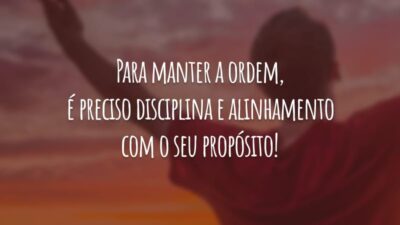 Para manter a ordem, é preciso disciplina e alinhamento com o seu propósito!