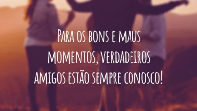Para os bons e maus momentos, verdadeiros amigos estão sempre conosco!