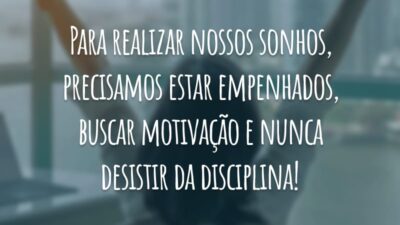 Para realizar nossos sonhos, precisamos estar empenhados, buscar motivação e nunca desistir da disciplina!