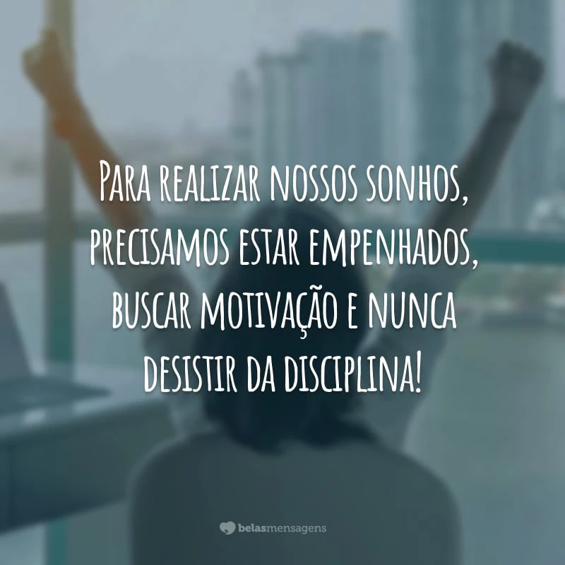 Para realizar nossos sonhos, precisamos estar empenhados, buscar motivação e nunca desistir da disciplina!