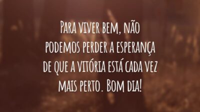 Para viver bem, não podemos perder a esperança de que a vitória está cada vez mais perto. Bom dia!