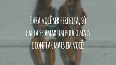 Para você ser perfeita, só falta se amar um pouco mais e confiar mais em você!