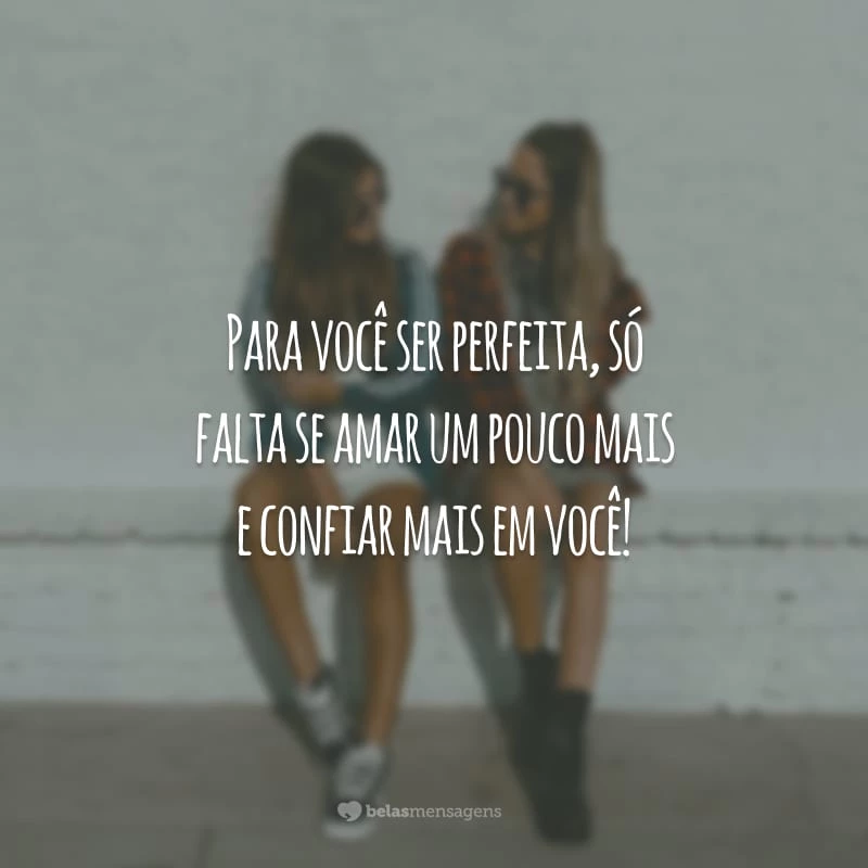 Para você ser perfeita, só falta se amar um pouco mais e confiar mais em você!