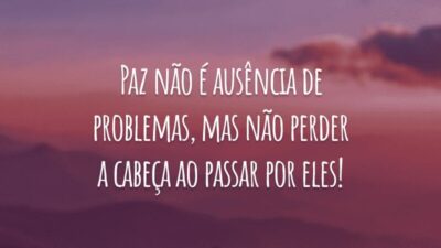 Paz não é ausência de problemas, mas não perder a cabeça ao passar por eles!