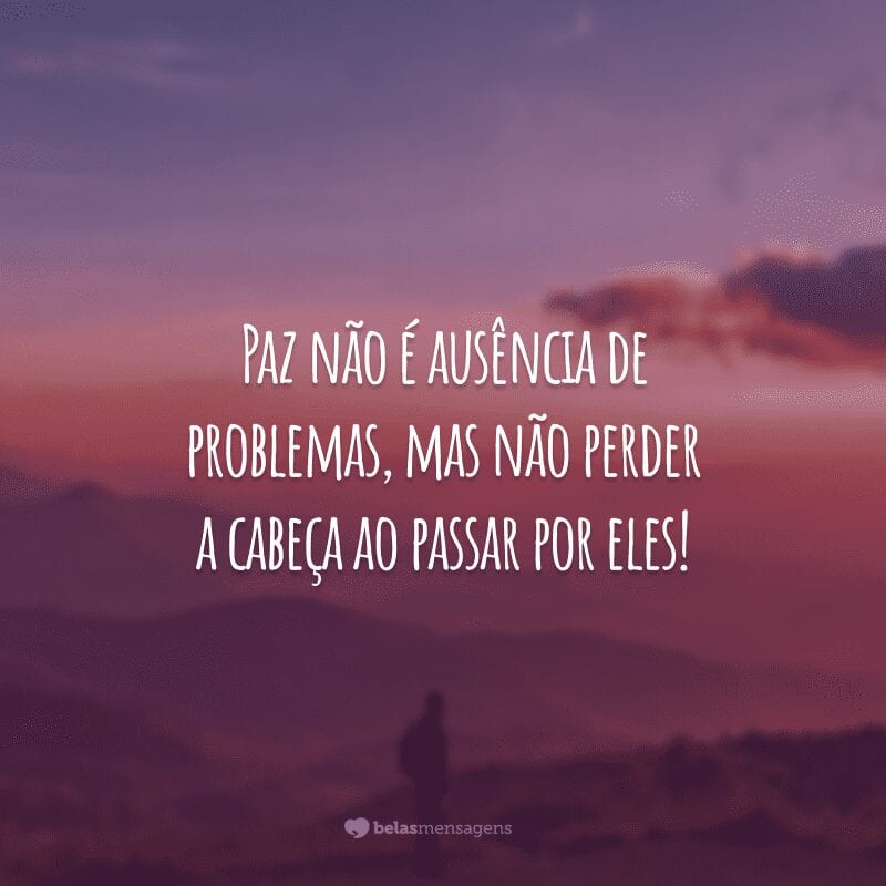 Paz não é ausência de problemas, mas não perder a cabeça ao passar por eles!