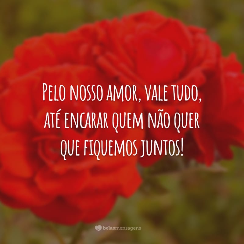 Pelo nosso amor, vale tudo, até encarar quem não quer que fiquemos juntos!