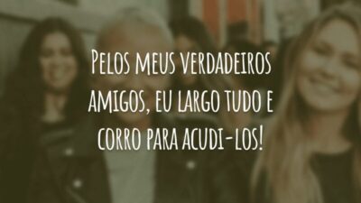 Pelos meus verdadeiros amigos, eu largo tudo e corro para acudi-los!