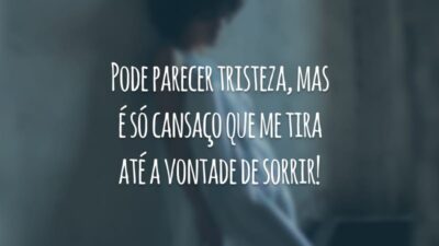 Pode parecer tristeza, mas é só cansaço que me tira até a vontade de sorrir!