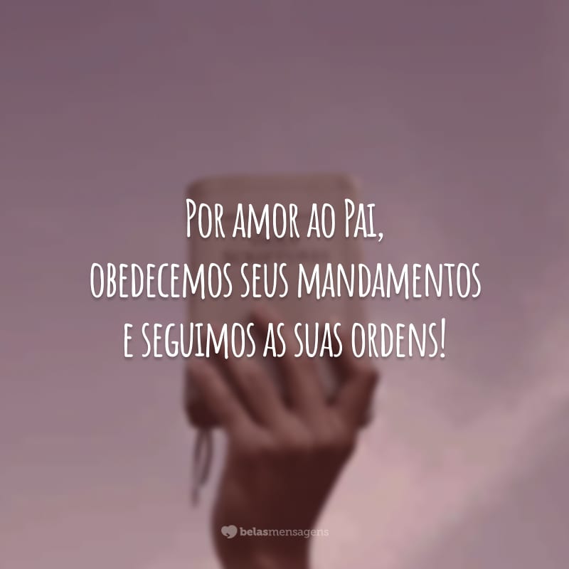 Por amor ao Pai, obedecemos seus mandamentos e seguimos as suas ordens!