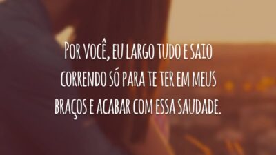 Por você, eu largo tudo e saio correndo só para te ter em meus braços e acabar com essa saudade.