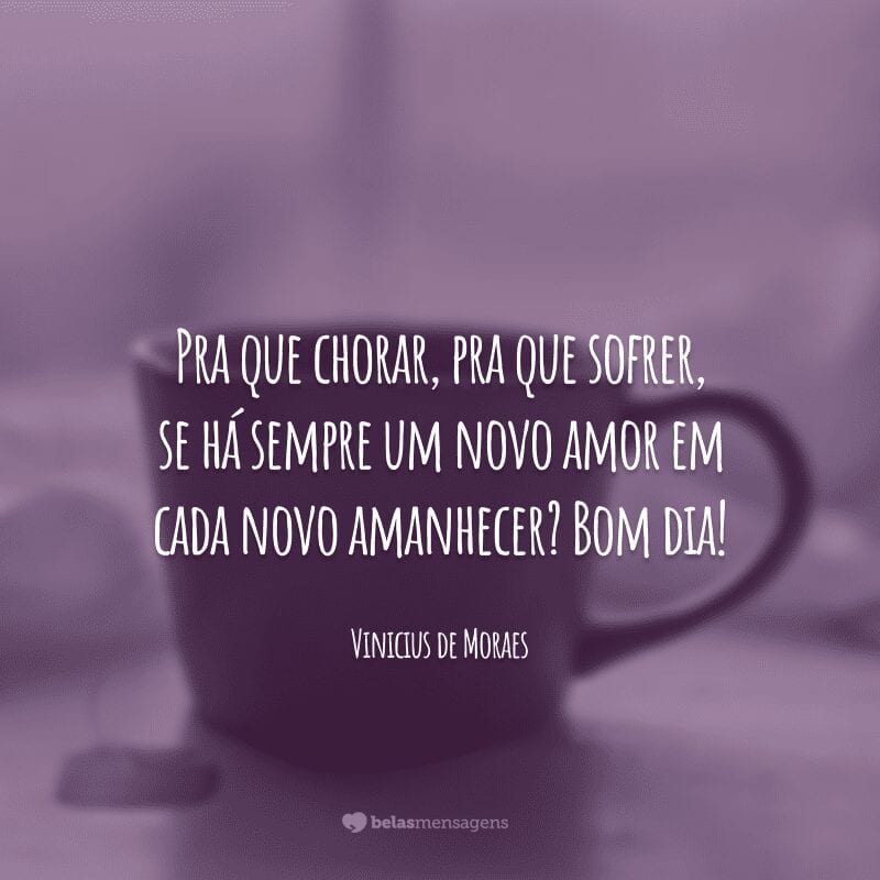 Pra que chorar, pra que sofrer, se há sempre um novo amor em cada novo amanhecer? Bom dia!