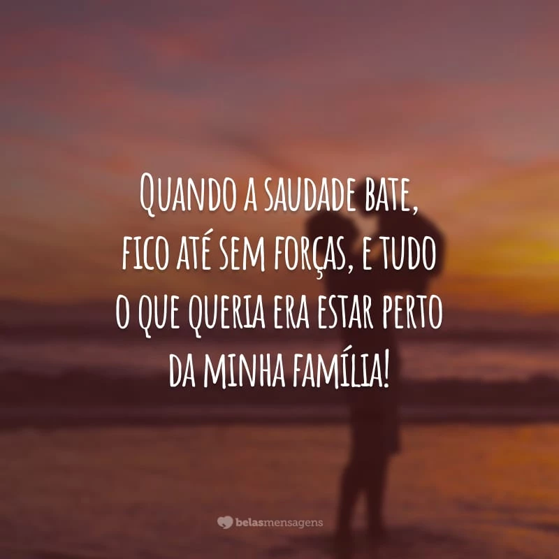 Quando a saudade bate, fico até sem forças, e tudo o que queria era estar perto da minha família!