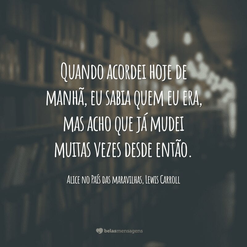 Quando acordei hoje de manhã, eu sabia quem eu era, mas acho que já mudei muitas vezes desde então.