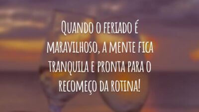 Quando o feriado é maravilhoso, a mente fica tranquila e pronta para o recomeço da rotina!