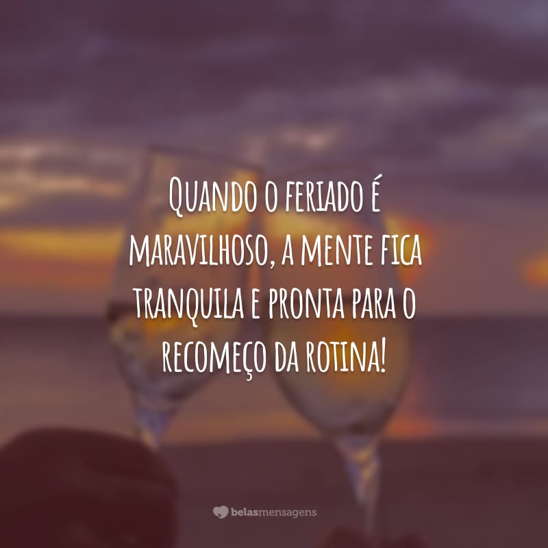 Quando o feriado é maravilhoso, a mente fica tranquila e pronta para o recomeço da rotina!