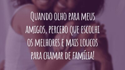 Quando olho para meus amigos, percebo que escolhi os melhores e mais loucos para chamar de família!