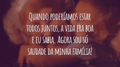 Quando poderíamos estar todos juntos, a vida era boa e eu sabia. Agora sou só saudade da minha família!