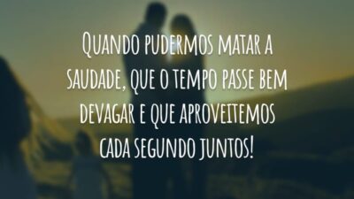 Quando pudermos matar a saudade, que o tempo passe bem devagar e que aproveitemos cada segundo juntos!