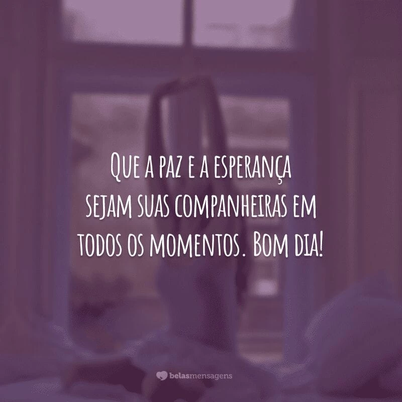 Que a paz e a esperança sejam suas companheiras em todos os momentos. Bom dia!