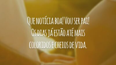 Que notícia boa! Vou ser pai! Os dias já estão até mais coloridos e cheios de vida.