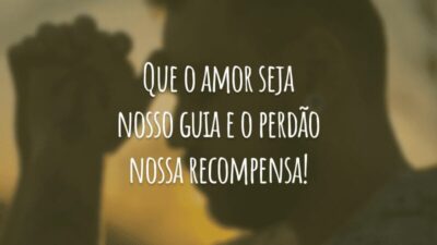 Que o amor seja nosso guia e o perdão nossa recompensa!