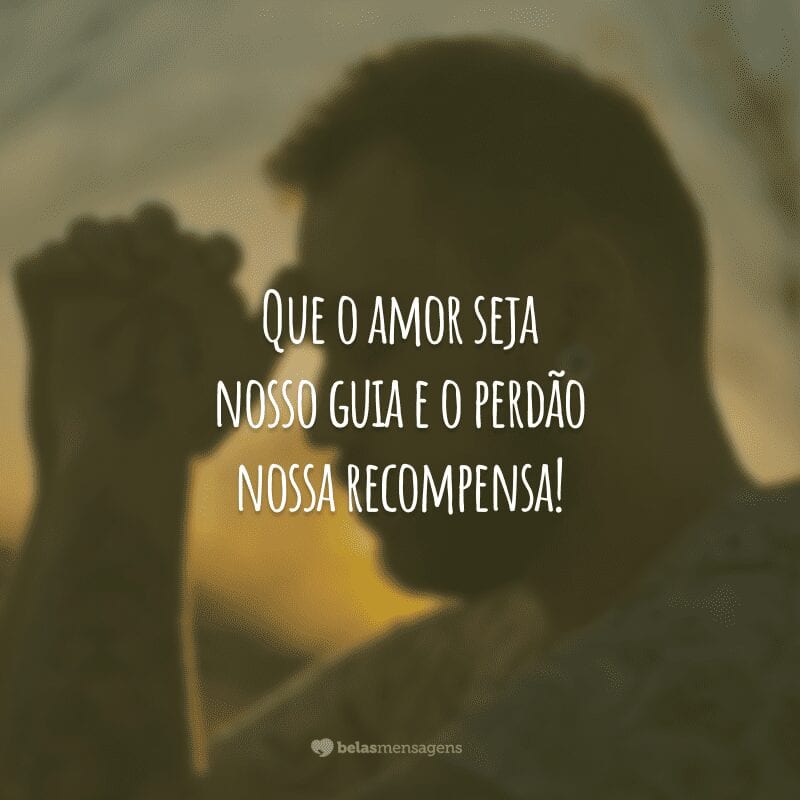 Que o amor seja nosso guia e o perdão nossa recompensa!