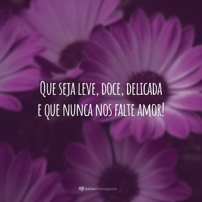 Que seja leve, doce, delicada e que nunca nos falte amor!