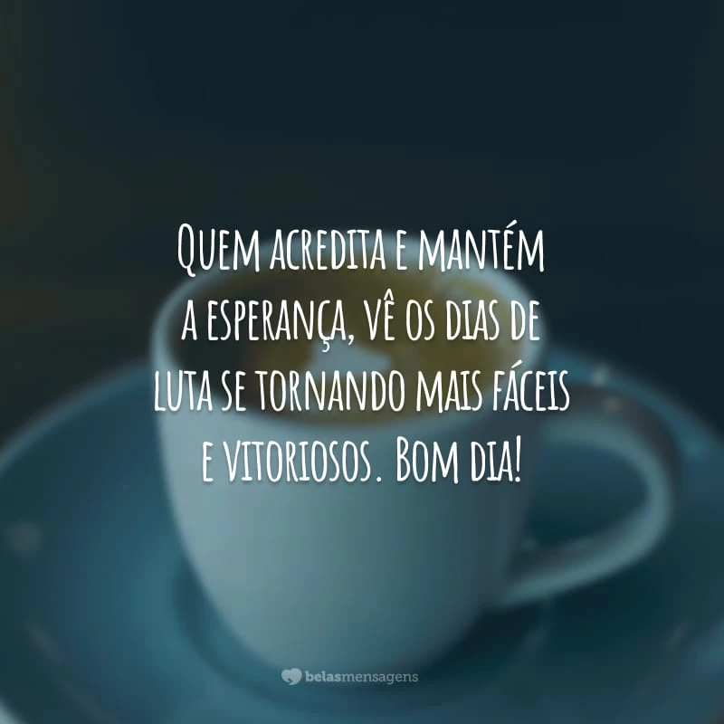 Quem acredita e mantém a esperança, vê os dias de luta se tornando mais fáceis e vitoriosos. Bom dia!